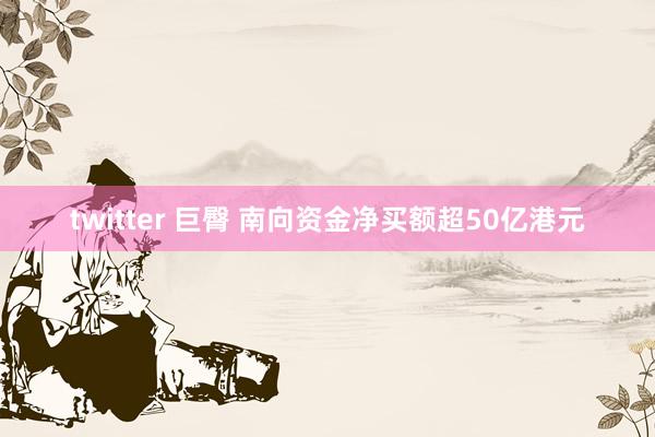 twitter 巨臀 南向资金净买额超50亿港元