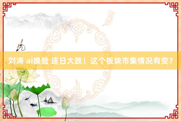 刘涛 ai换脸 连日大跌！这个板块市集情况有变？