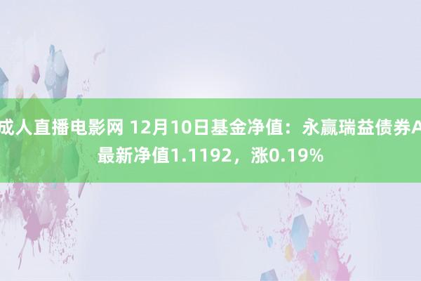 成人直播电影网 12月10日基金净值：永赢瑞益债券A最新净值1.1192，涨0.19%