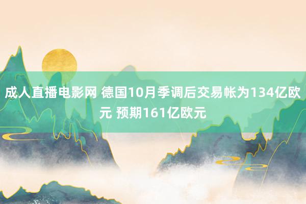 成人直播电影网 德国10月季调后交易帐为134亿欧元 预期161亿欧元