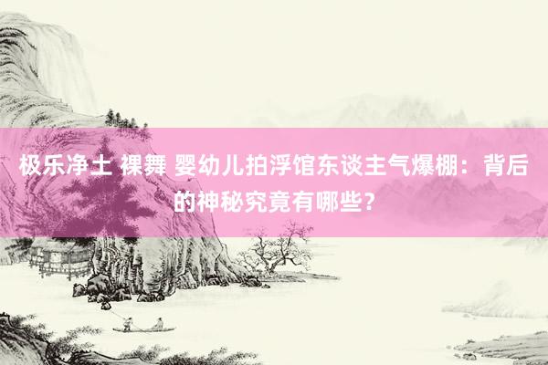 极乐净土 裸舞 婴幼儿拍浮馆东谈主气爆棚：背后的神秘究竟有哪些？