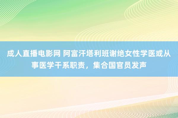 成人直播电影网 阿富汗塔利班谢绝女性学医或从事医学干系职责，集合国官员发声