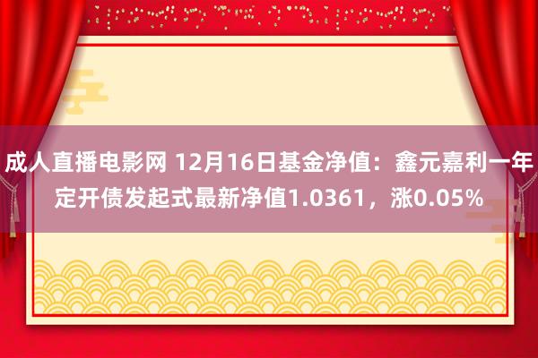 成人直播电影网 12月16日基金净值：鑫元嘉利一年定开债发起式最新净值1.0361，涨0.05%