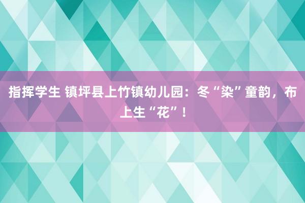 指挥学生 镇坪县上竹镇幼儿园：冬“染”童韵，布上生“花”！