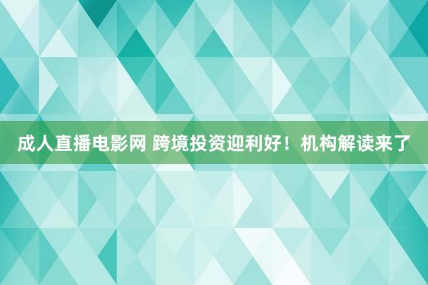 成人直播电影网 跨境投资迎利好！机构解读来了