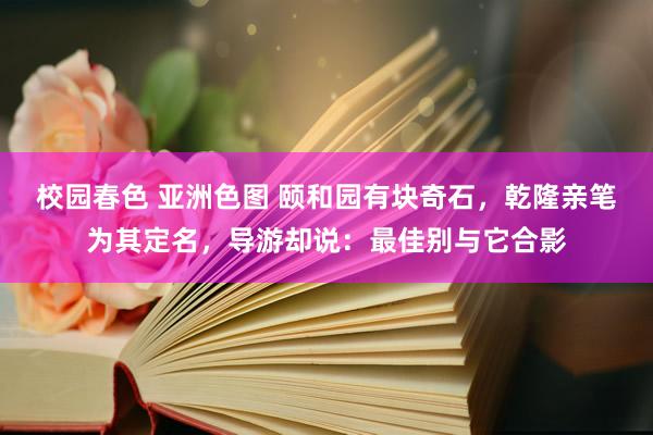 校园春色 亚洲色图 颐和园有块奇石，乾隆亲笔为其定名，导游却说：最佳别与它合影