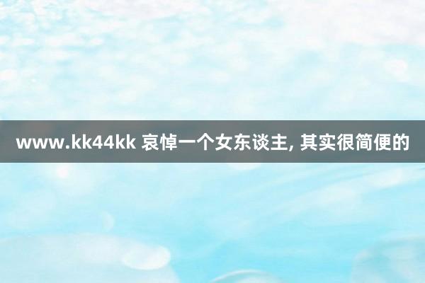 www.kk44kk 哀悼一个女东谈主， 其实很简便的