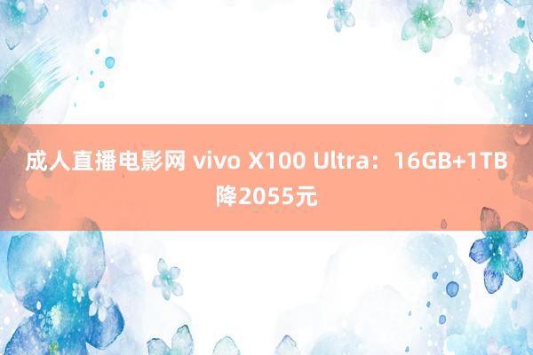 成人直播电影网 vivo X100 Ultra：16GB+1TB降2055元