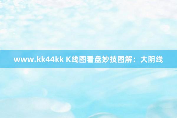 www.kk44kk K线图看盘妙技图解：大阴线