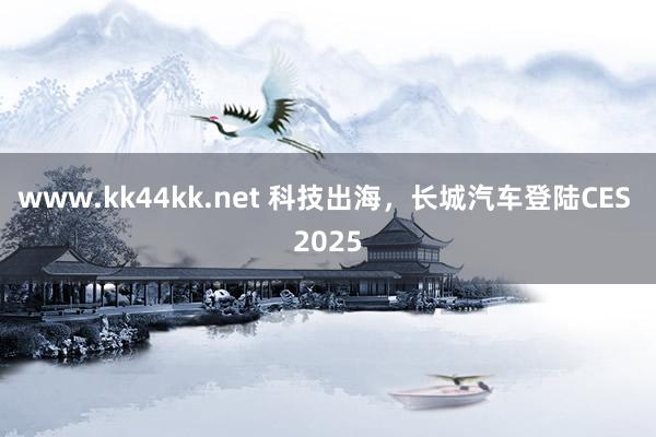 www.kk44kk.net 科技出海，长城汽车登陆CES 2025