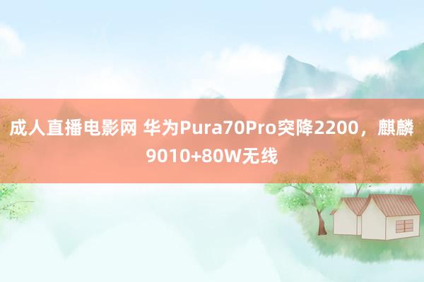 成人直播电影网 华为Pura70Pro突降2200，麒麟9010+80W无线