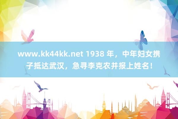 www.kk44kk.net 1938 年，中年妇女携子抵达武汉，急寻李克农并报上姓名！