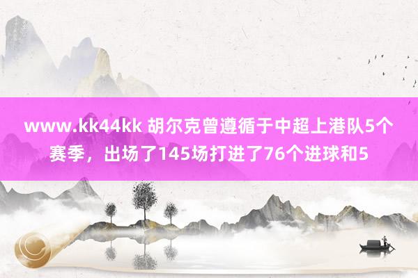 www.kk44kk 胡尔克曾遵循于中超上港队5个赛季，出场了145场打进了76个进球和5