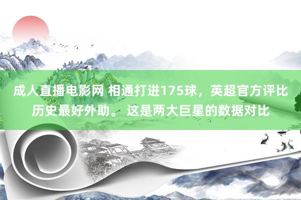 成人直播电影网 相通打进175球，英超官方评比历史最好外助。 这是两大巨星的数据对比