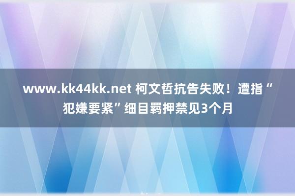 www.kk44kk.net 柯文哲抗告失败！遭指“犯嫌要紧”细目羁押禁见3个月