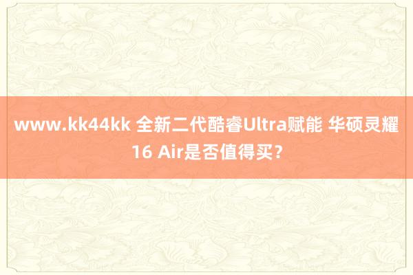 www.kk44kk 全新二代酷睿Ultra赋能 华硕灵耀16 Air是否值得买？