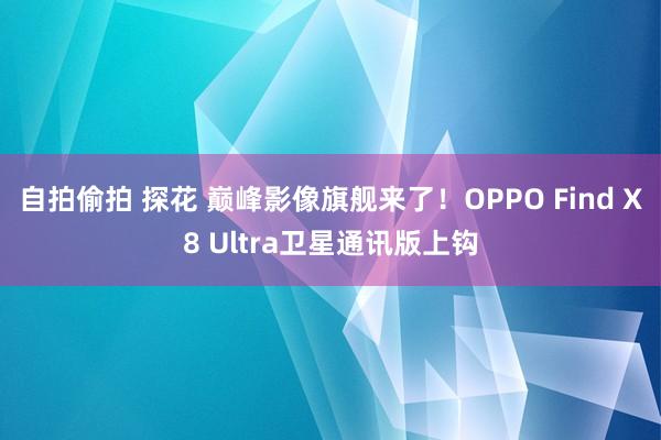 自拍偷拍 探花 巅峰影像旗舰来了！OPPO Find X8 Ultra卫星通讯版上钩