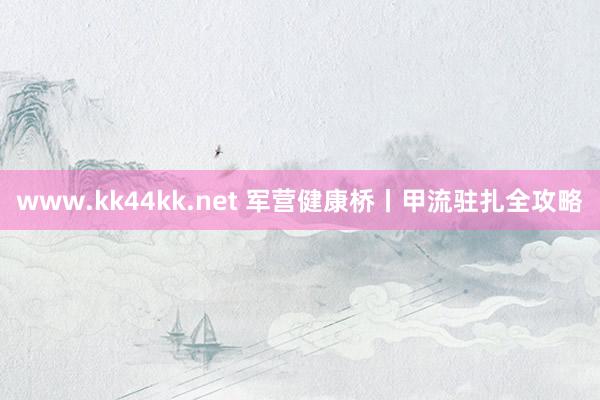 www.kk44kk.net 军营健康桥丨甲流驻扎全攻略