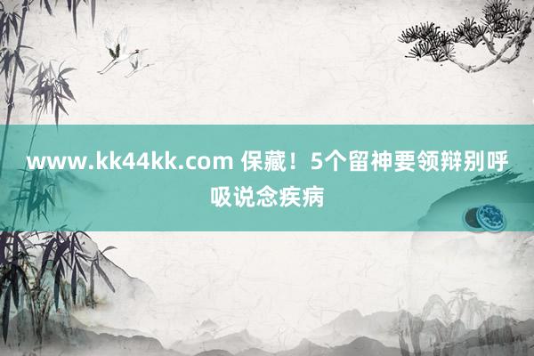 www.kk44kk.com 保藏！5个留神要领辩别呼吸说念疾病