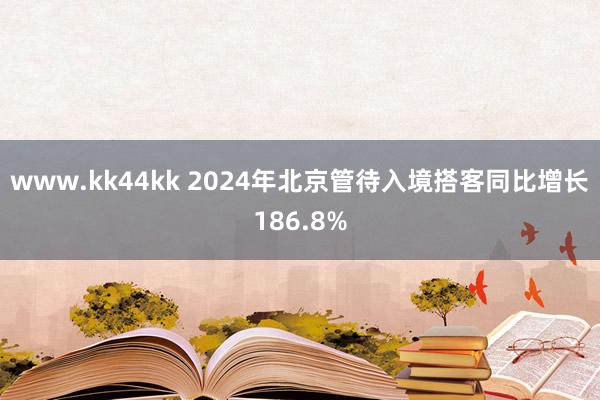 www.kk44kk 2024年北京管待入境搭客同比增长186.8%