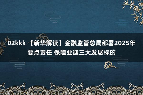 02kkk 【新华解读】金融监管总局部署2025年要点责任 保障业迎三大发展标的