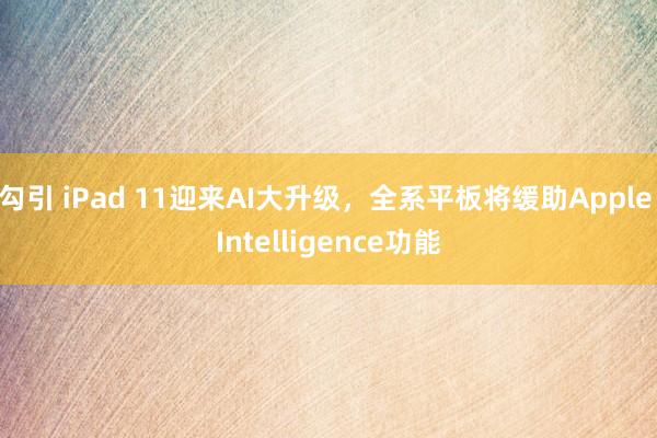 勾引 iPad 11迎来AI大升级，全系平板将缓助Apple Intelligence功能