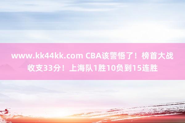 www.kk44kk.com CBA该警悟了！榜首大战收支33分！上海队1胜10负到15连胜