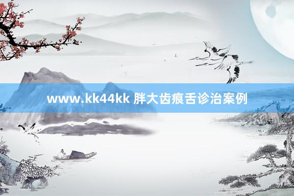 www.kk44kk 胖大齿痕舌诊治案例