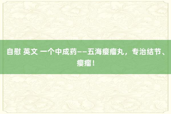 自慰 英文 一个中成药——五海瘿瘤丸，专治结节、瘿瘤！