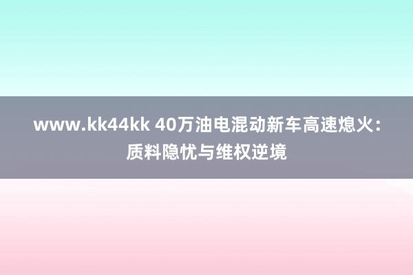 www.kk44kk 40万油电混动新车高速熄火：质料隐忧与维权逆境