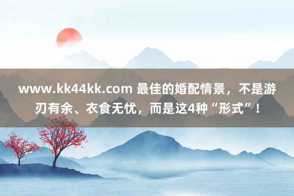 www.kk44kk.com 最佳的婚配情景，不是游刃有余、衣食无忧，而是这4种“形式”！