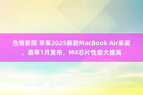 色情影院 苹果2025新款MacBook Air来袭，最早1月发布，M4芯片性能大提高