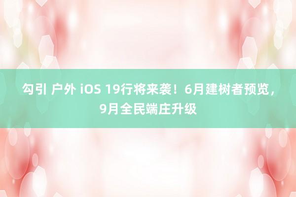 勾引 户外 iOS 19行将来袭！6月建树者预览，9月全民端庄升级