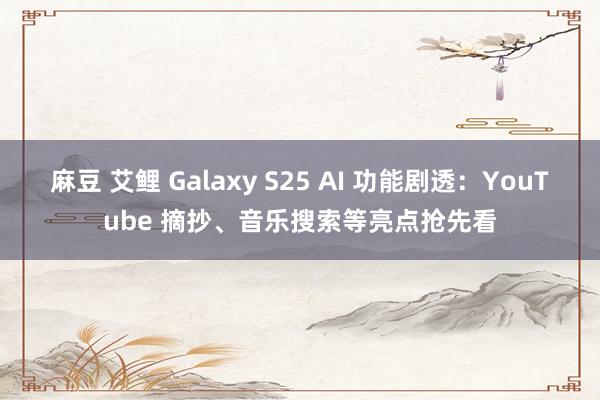 麻豆 艾鲤 Galaxy S25 AI 功能剧透：YouTube 摘抄、音乐搜索等亮点抢先看