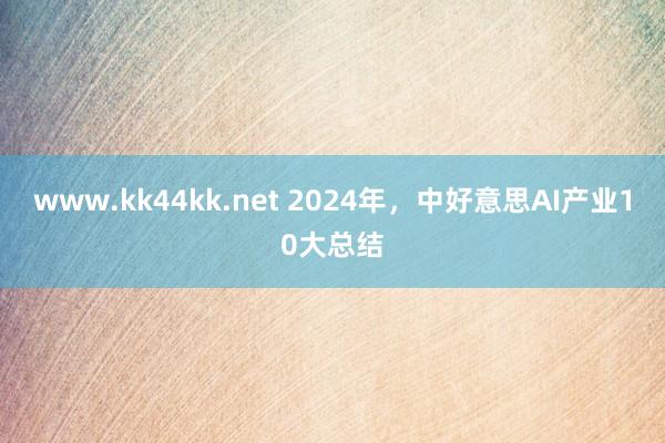 www.kk44kk.net 2024年，中好意思AI产业10大总结