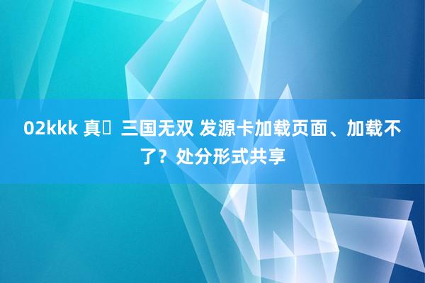 02kkk 真‧三国无双 发源卡加载页面、加载不了？处分形式共享