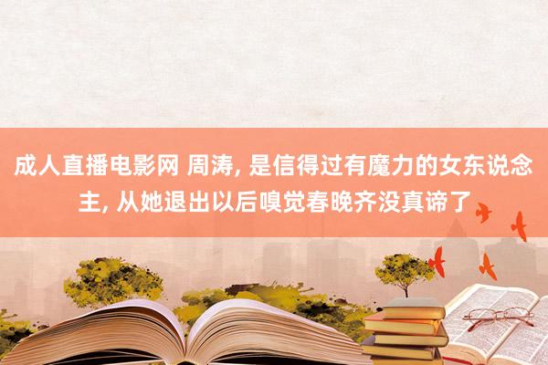 成人直播电影网 周涛， 是信得过有魔力的女东说念主， 从她退出以后嗅觉春晚齐没真谛了