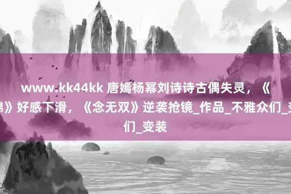 www.kk44kk 唐嫣杨幂刘诗诗古偶失灵，《似锦》好感下滑，《念无双》逆袭抢镜_作品_不雅众们_变装