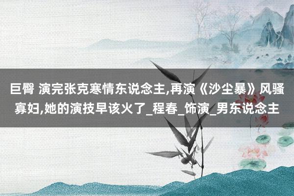 巨臀 演完张克寒情东说念主，再演《沙尘暴》风骚寡妇，她的演技早该火了_程春_饰演_男东说念主