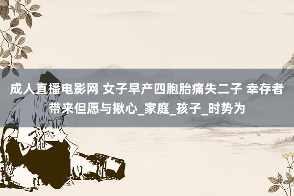 成人直播电影网 女子早产四胞胎痛失二子 幸存者带来但愿与揪心_家庭_孩子_时势为